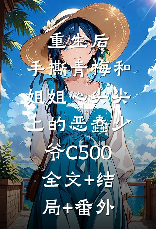 重生后，手撕青梅和姐姐心尖尖上的恶蠢少爷C500:全文+结局+番外