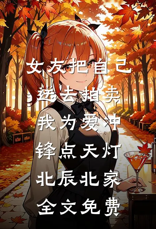 女友把自己送去拍卖，我为爱冲锋点天灯北辰北家全文免费