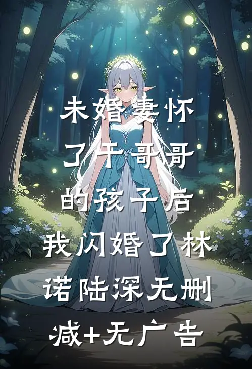 未婚妻怀了干哥哥的孩子后，我闪婚了林诺陆深无删减+无广告