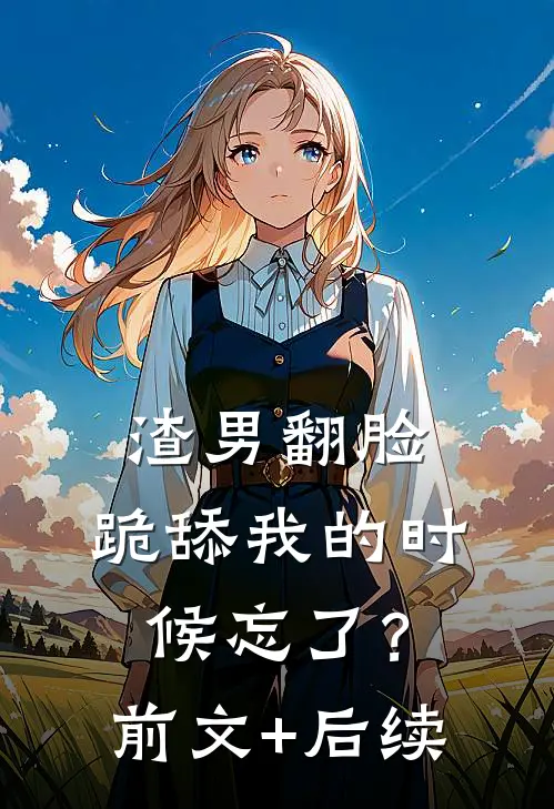 渣男翻脸，跪舔我的时候忘了？:前文+后续