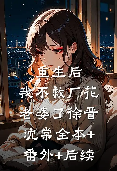 重生后，我不救厂花老婆了徐晋沈棠全本+番外+后续