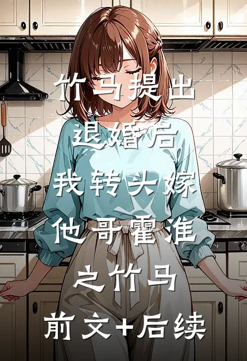 竹马提出退婚后，我转头嫁他哥霍淮之竹马:前文+后续