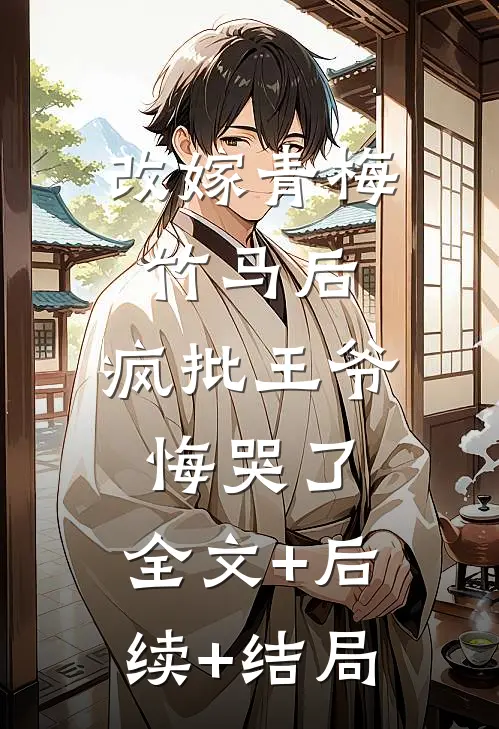 改嫁青梅竹马后，疯批王爷悔哭了:全文+后续+结局