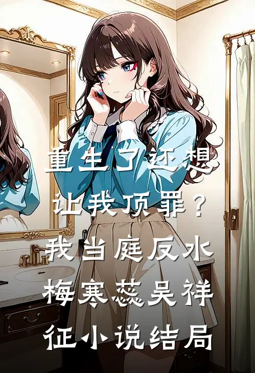 重生了还想让我顶罪？我当庭反水梅寒蕊吴祥征小说结局