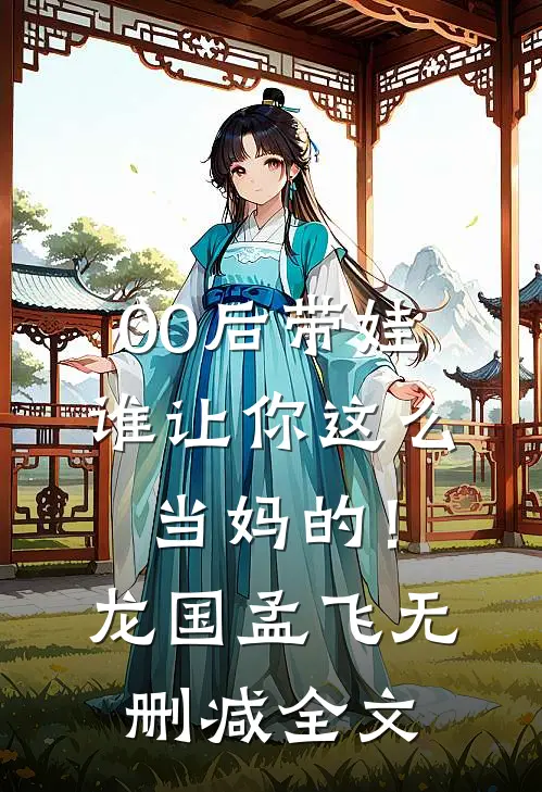 00后带娃：谁让你这么当妈的！龙国孟飞无删减全文