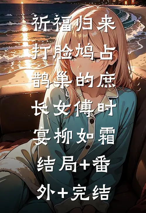 祈福归来，打脸鸠占鹊巢的庶长女傅时宴柳如霜:结局+番外+完结