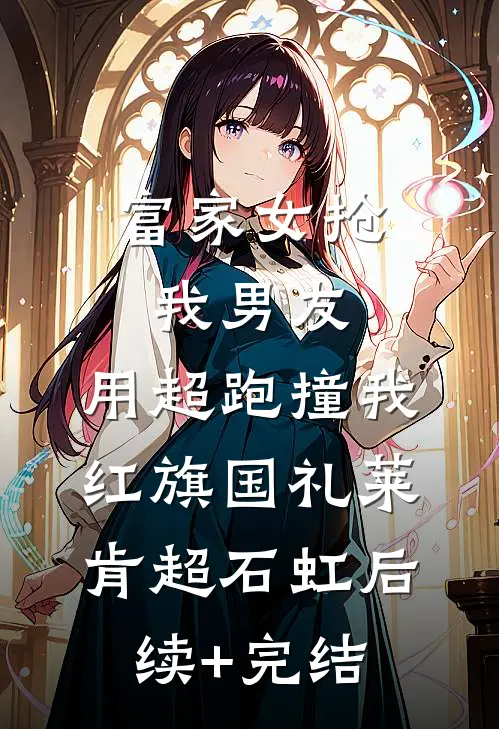 富家女抢我男友，用超跑撞我红旗国礼莱肯超石虹后续+完结