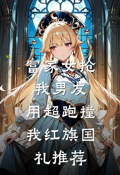 富家女抢我男友，用超跑撞我红旗国礼推荐