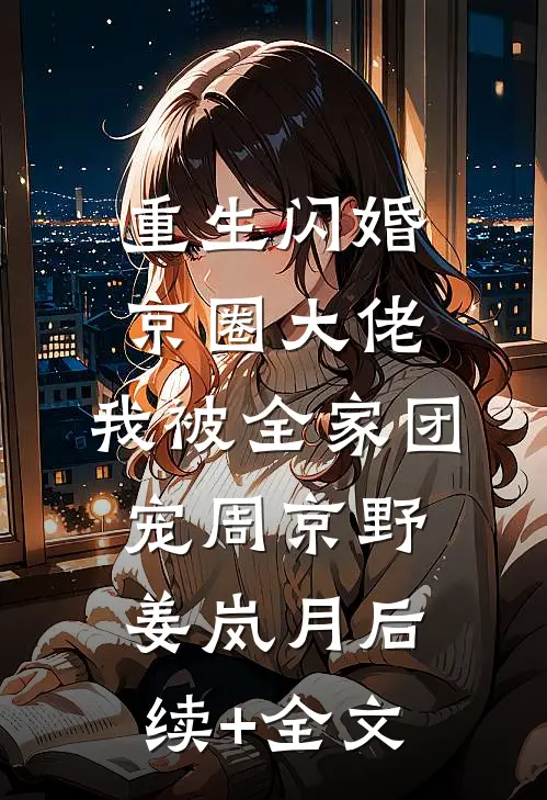 重生闪婚京圈大佬，我被全家团宠周京野姜岚月后续+全文