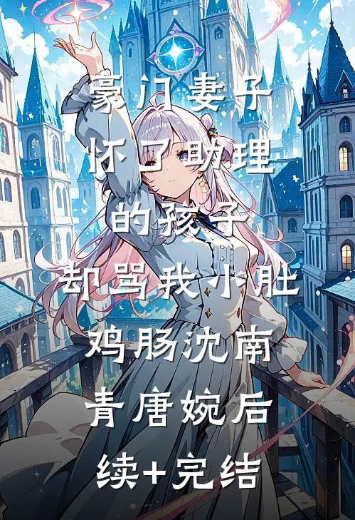 豪门妻子怀了助理的孩子，却骂我小肚鸡肠沈南青唐婉后续+完结