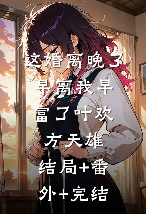 这婚离晚了，早离我早富了叶欢方天雄:结局+番外+完结