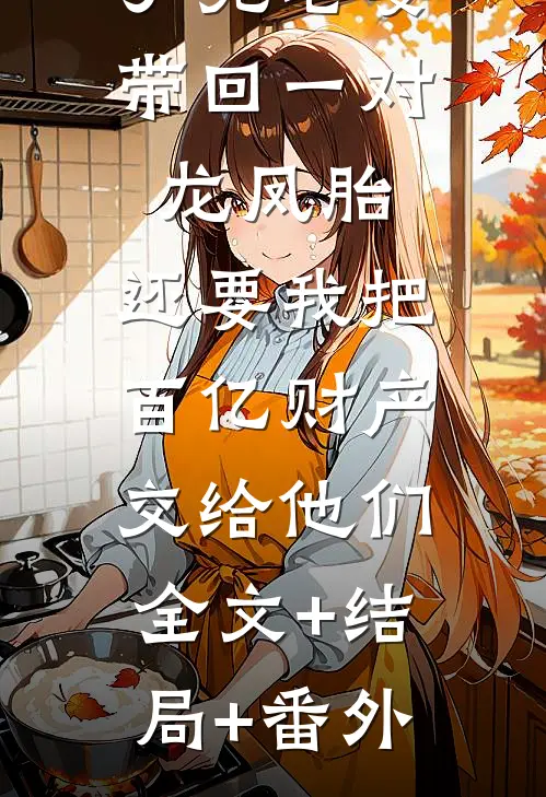 丁克老婆带回一对龙凤胎，还要我把百亿财产交给他们:全文+结局+番外
