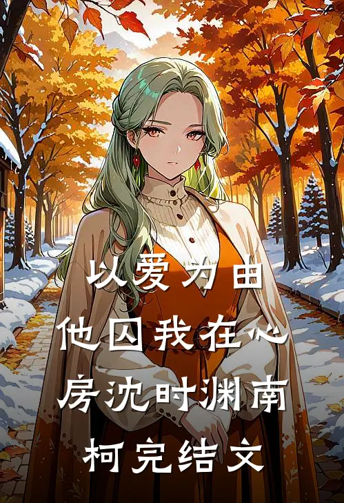 以爱为由，他囚我在心房沈时渊南柯完结文