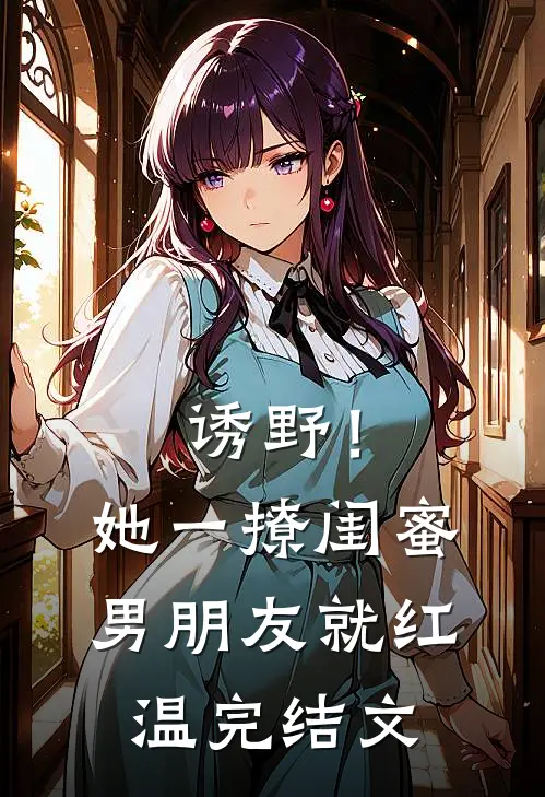 诱野！她一撩，闺蜜男朋友就红温完结文