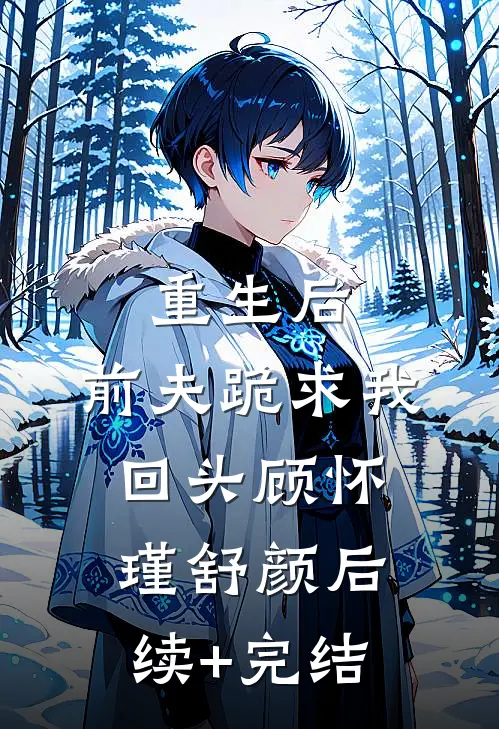 重生后，前夫跪求我回头顾怀瑾舒颜后续+完结