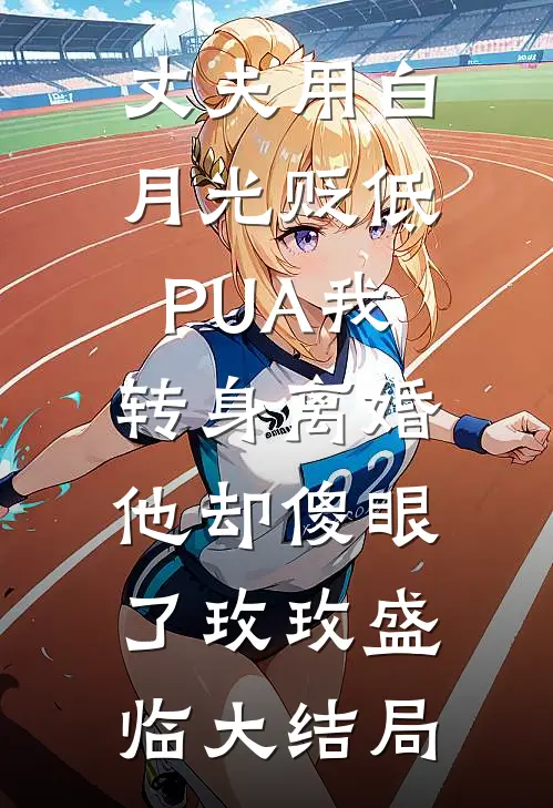 丈夫用白月光贬低PUA我，转身离婚他却傻眼了玫玫盛临大结局