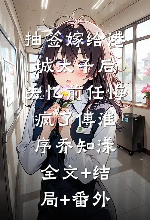 抽签嫁给港城太子后，失忆前任悔疯了傅淮序乔知漾全文+结局+番外