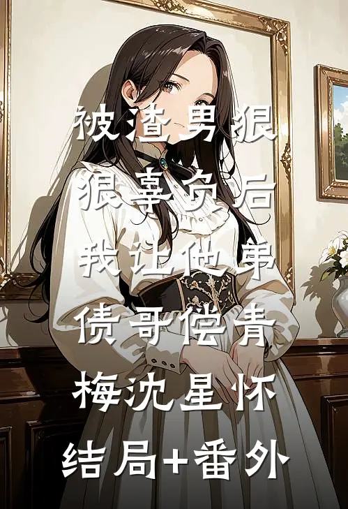 被渣男狠狠辜负后，我让他弟债哥偿青梅沈星怀:结局+番外