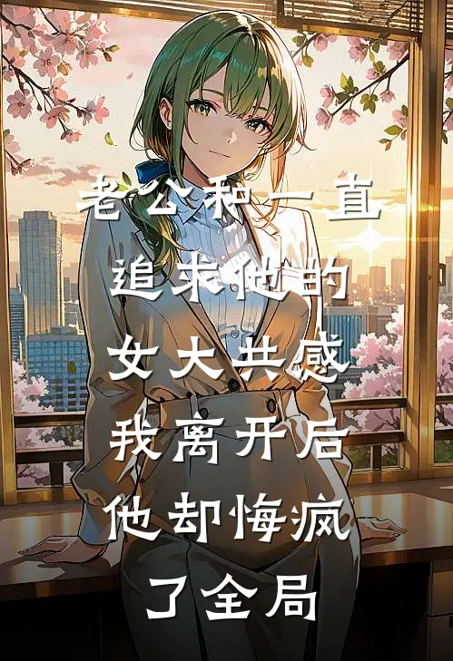 老公和一直追求他的女大共感，我离开后他却悔疯了全局