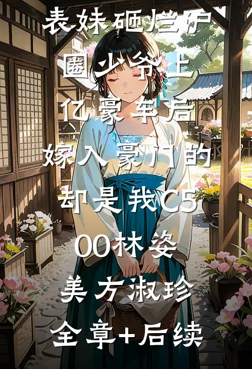 表妹砸烂沪圈少爷上亿豪车后，嫁入豪门的却是我C500林姿美方淑珍:全章+后续