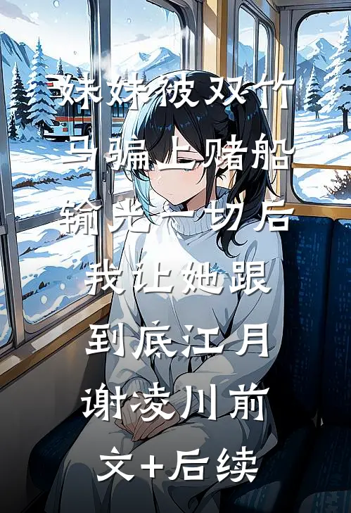 妹妹被双竹马骗上赌船输光一切后，我让她跟到底江月谢凌川前文+后续