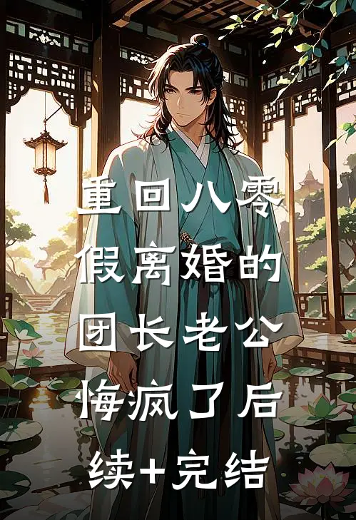 重回八零，假离婚的团长老公悔疯了后续+完结