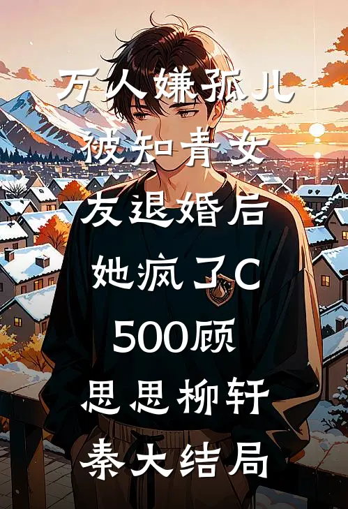 万人嫌孤儿被知青女友退婚后，她疯了C500顾思思柳轩秦大结局