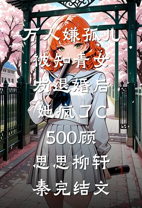 万人嫌孤儿被知青女友退婚后，她疯了C500顾思思柳轩秦完结文