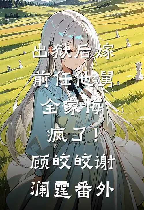 出狱后嫁前任他舅，全家悔疯了！顾皎皎谢澜霆番外