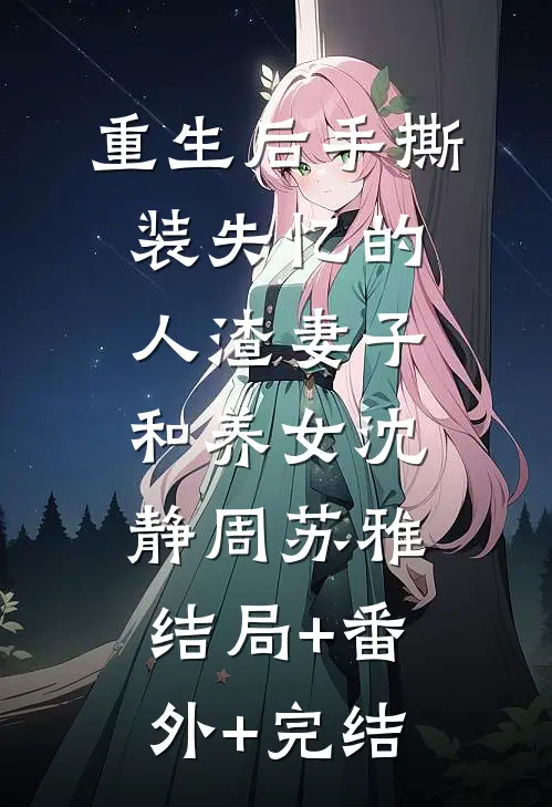 重生后手撕装失忆的人渣妻子和养女沈静周苏雅:结局+番外+完结