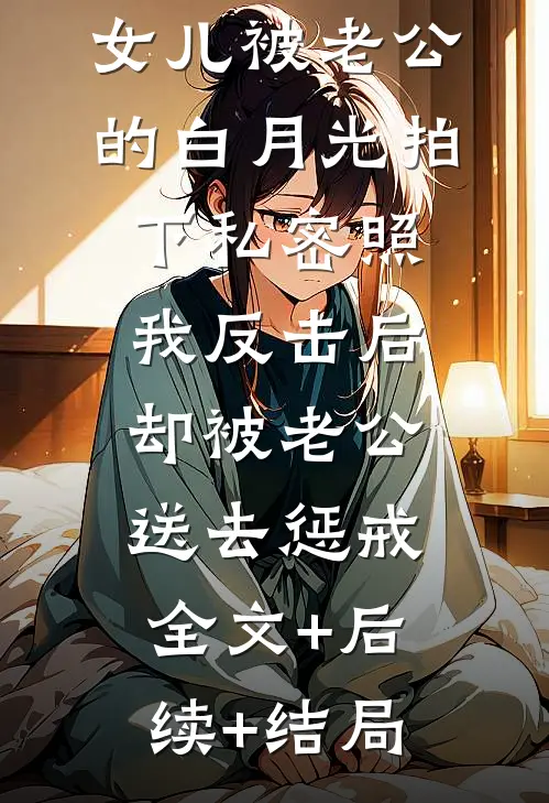女儿被老公的白月光拍下私密照，我反击后却被老公送去惩戒:全文+后续+结局