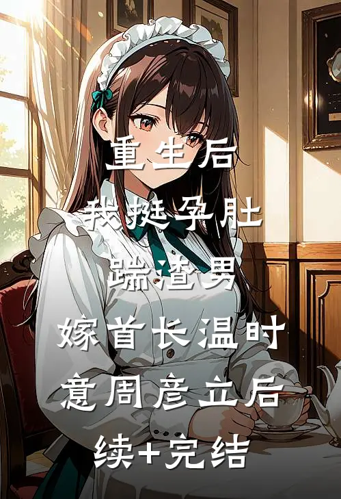 重生后，我挺孕肚踹渣男，嫁首长温时意周彦立后续+完结