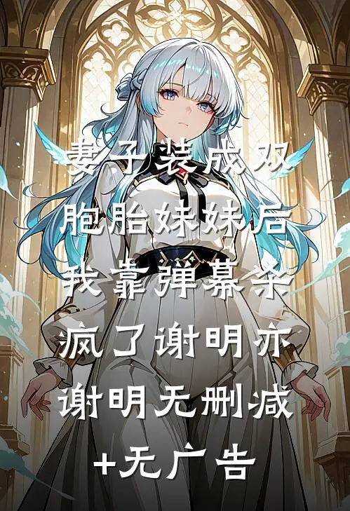 妻子装成双胞胎妹妹后，我靠弹幕杀疯了谢明亦谢明无删减+无广告