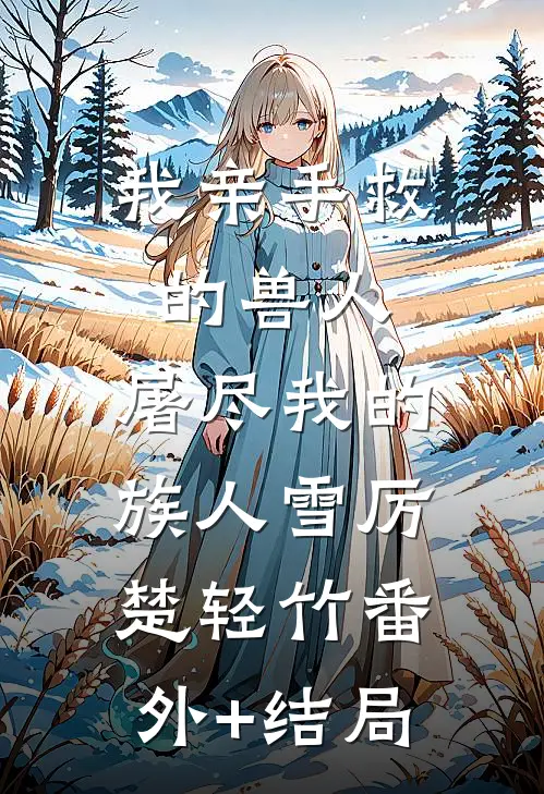 我亲手救的兽人，屠尽我的族人雪厉楚轻竹(番外)+(结局)