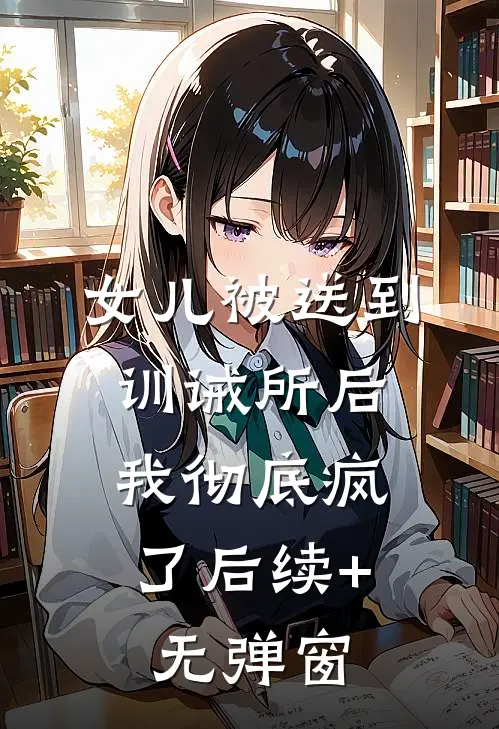 女儿被送到训诫所后，我彻底疯了后续+无弹窗