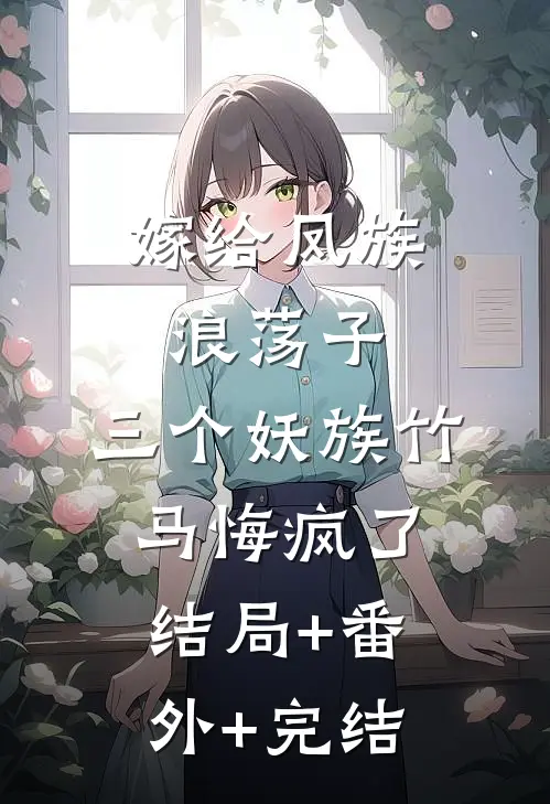 嫁给凤族浪荡子，三个妖族竹马悔疯了:结局+番外+完结