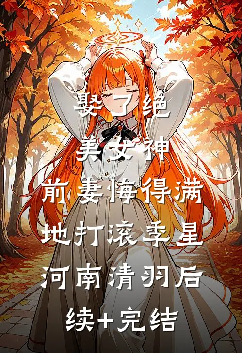 娶了绝美女神，前妻悔得满地打滚季星河南清羽后续+完结