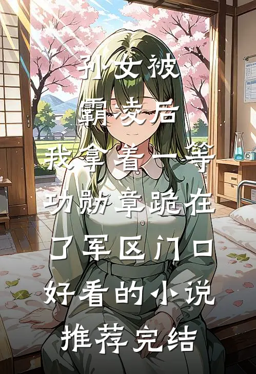 孙女被霸凌后，我拿着一等功勋章跪在了军区门口好看的小说推荐完结