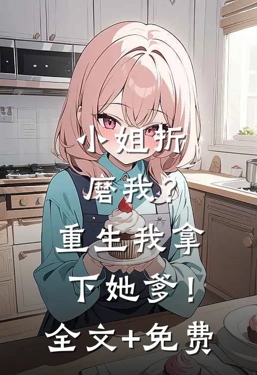小姐折磨我？重生我拿下她爹！全文+免费