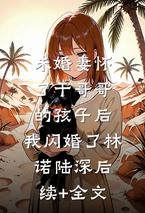未婚妻怀了干哥哥的孩子后，我闪婚了林诺陆深后续+全文