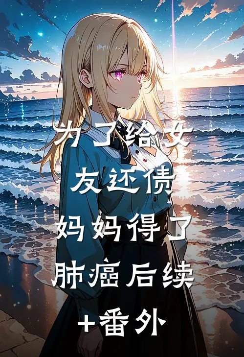 为了给女友还债，妈妈得了肺癌后续+番外