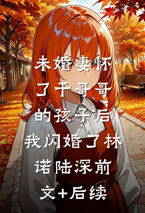 未婚妻怀了干哥哥的孩子后，我闪婚了林诺陆深前文+后续