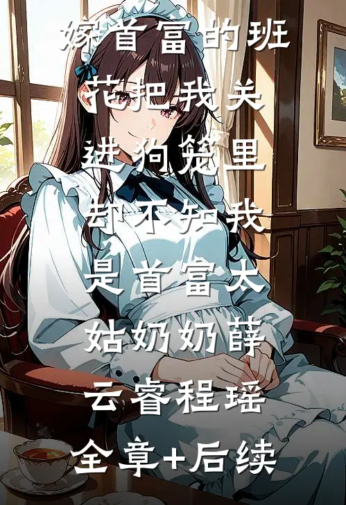 嫁首富的班花把我关进狗笼里，却不知我是首富太姑奶奶薛云睿程瑶:全章+后续