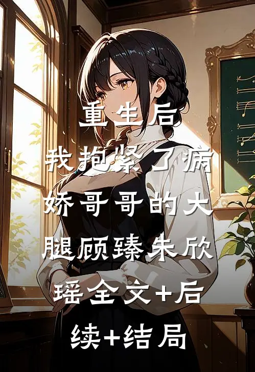 重生后，我抱紧了病娇哥哥的大腿顾臻朱欣瑶全文+后续+结局