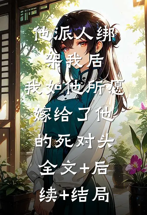 他派人绑架我后，我如他所愿嫁给了他的死对头全文+后续+结局
