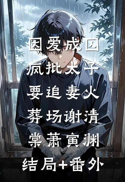 因爱成囚：疯批太子要追妻火葬场谢清棠萧寅渊:结局+番外