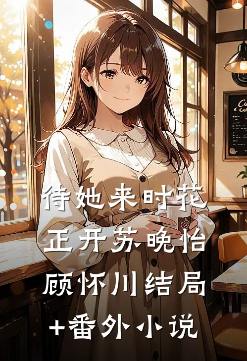 待她来时花正开苏晚怡顾怀川结局+番外小说