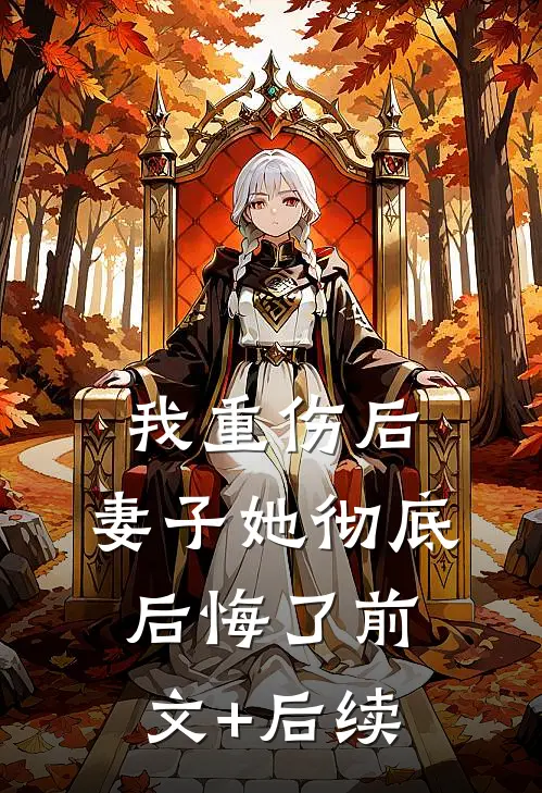 我重伤后，妻子她彻底后悔了前文+后续