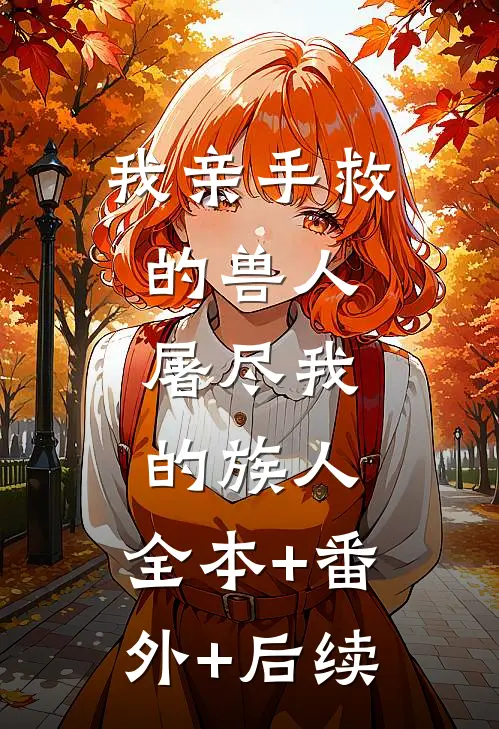 我亲手救的兽人，屠尽我的族人:全本+番外+后续