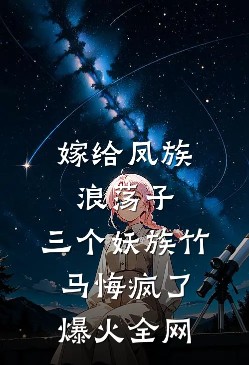 嫁给凤族浪荡子，三个妖族竹马悔疯了爆火全网